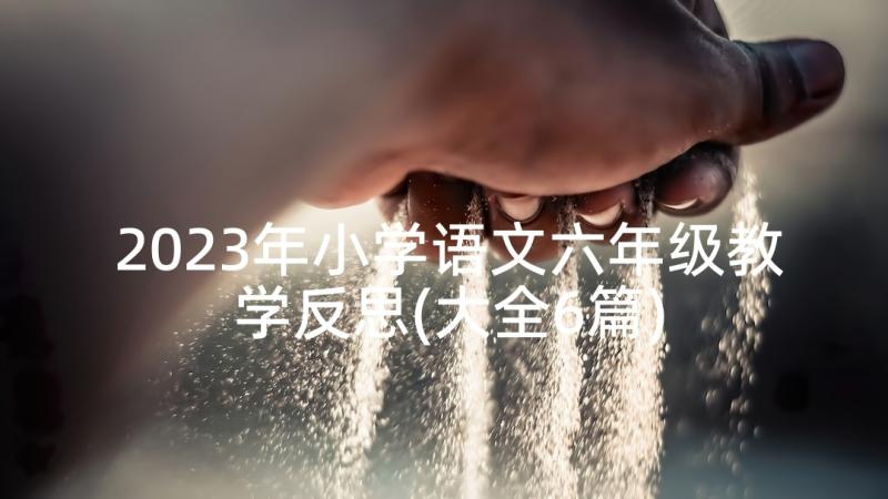 2023年小学语文六年级教学反思(大全6篇)