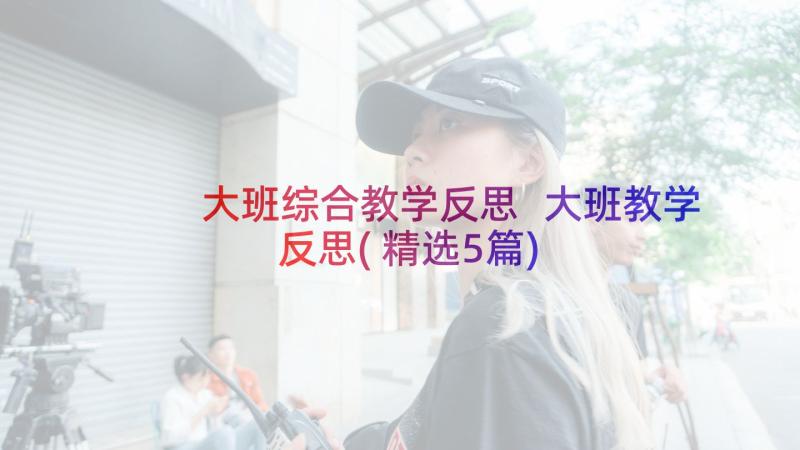 大班综合教学反思 大班教学反思(精选5篇)