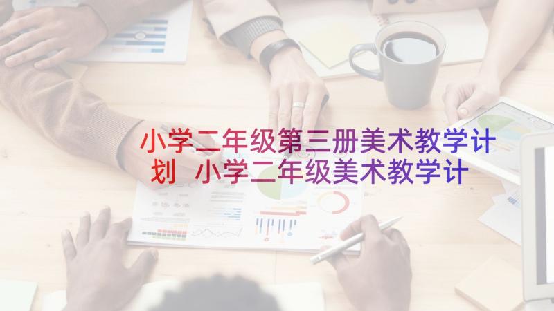 小学二年级第三册美术教学计划 小学二年级美术教学计划(汇总5篇)