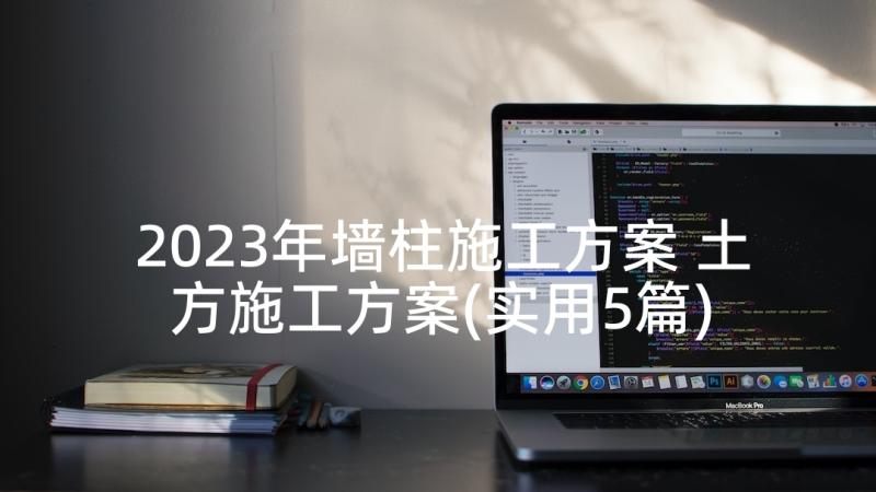 2023年墙柱施工方案 土方施工方案(实用5篇)