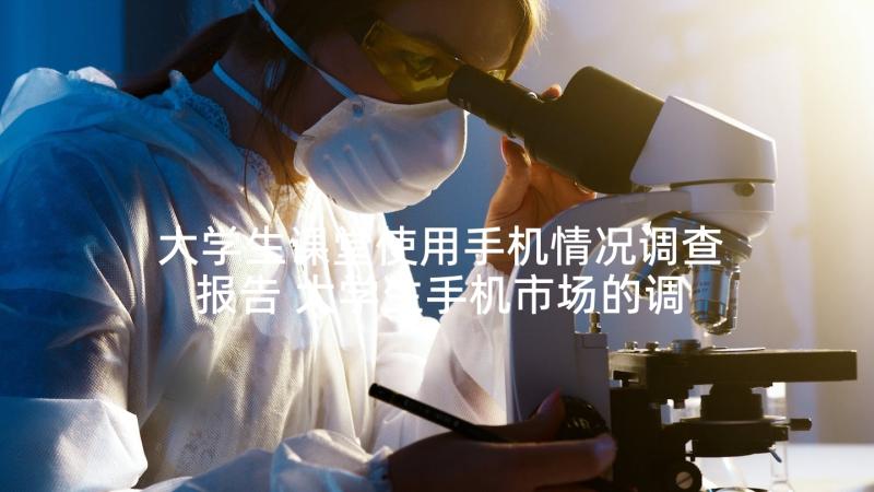 大学生课堂使用手机情况调查报告 大学生手机市场的调查报告(精选6篇)