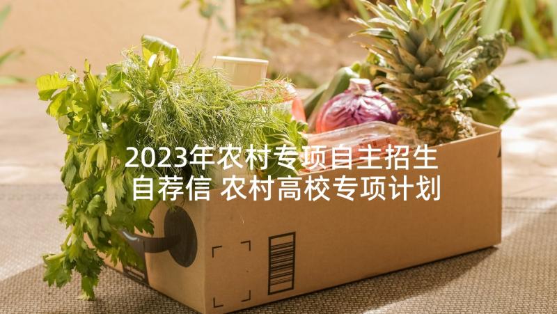 2023年农村专项自主招生自荐信 农村高校专项计划自荐信(大全5篇)