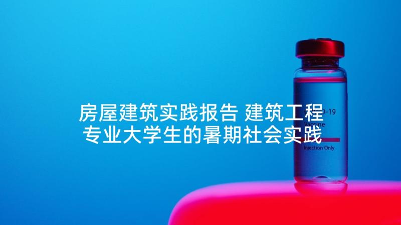 房屋建筑实践报告 建筑工程专业大学生的暑期社会实践报告(大全5篇)