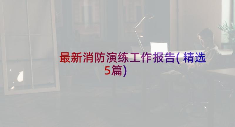 最新消防演练工作报告(精选5篇)