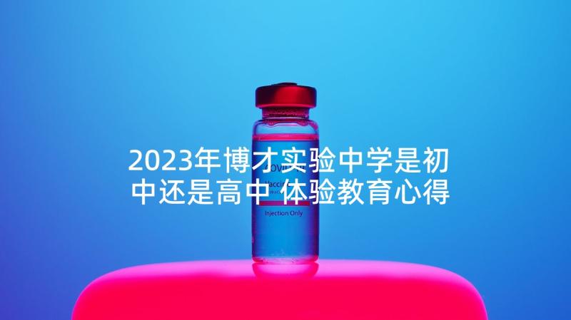 2023年博才实验中学是初中还是高中 体验教育心得体会(大全10篇)