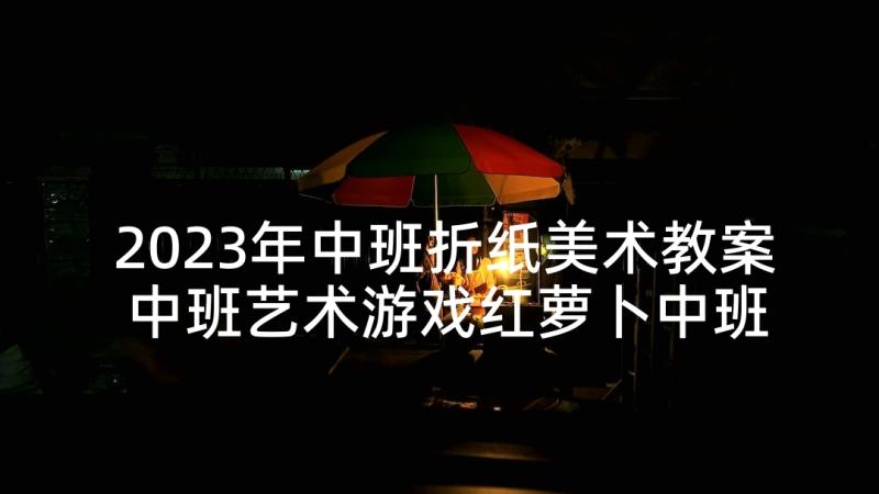 2023年中班折纸美术教案 中班艺术游戏红萝卜中班艺术游戏活动教案(优秀10篇)