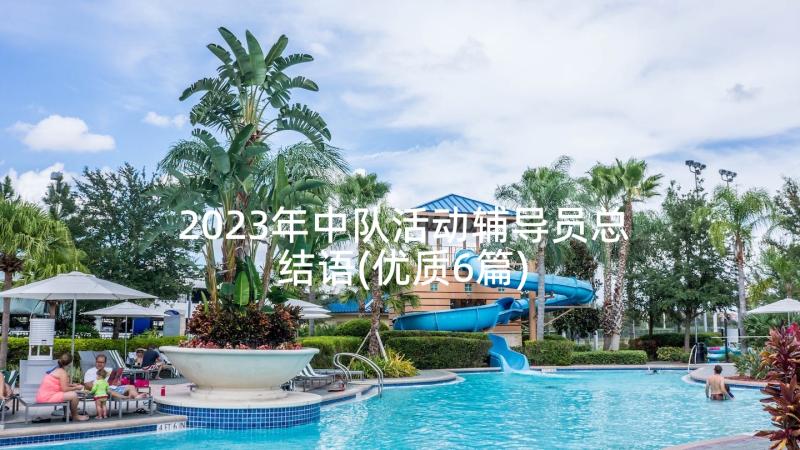 2023年中队活动辅导员总结语(优质6篇)