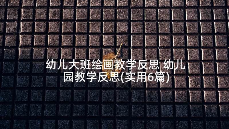 幼儿大班绘画教学反思 幼儿园教学反思(实用6篇)