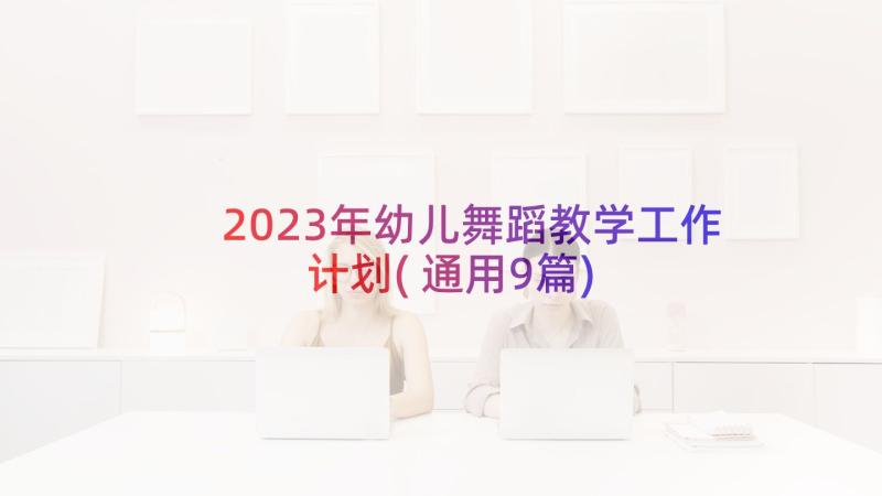 2023年幼儿舞蹈教学工作计划(通用9篇)