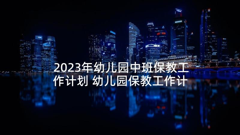 2023年幼儿园中班保教工作计划 幼儿园保教工作计划(汇总7篇)