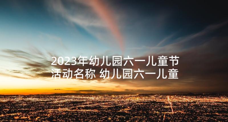 2023年幼儿园六一儿童节活动名称 幼儿园六一儿童节活动总结(汇总9篇)