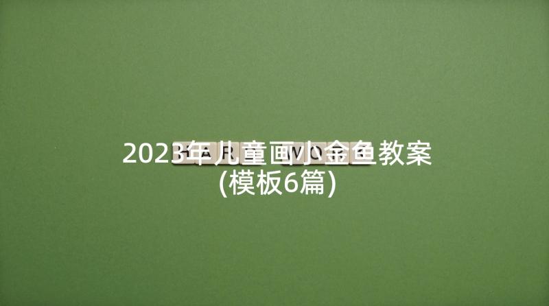 2023年儿童画小金鱼教案(模板6篇)