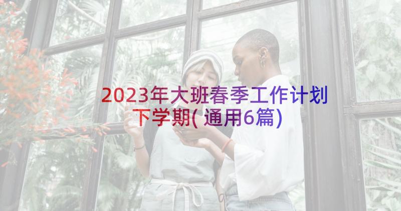 2023年大班春季工作计划下学期(通用6篇)