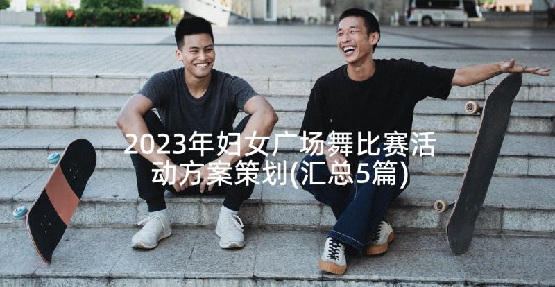 2023年妇女广场舞比赛活动方案策划(汇总5篇)