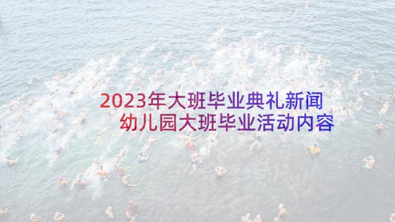 2023年大班毕业典礼新闻 幼儿园大班毕业活动内容策划(汇总10篇)