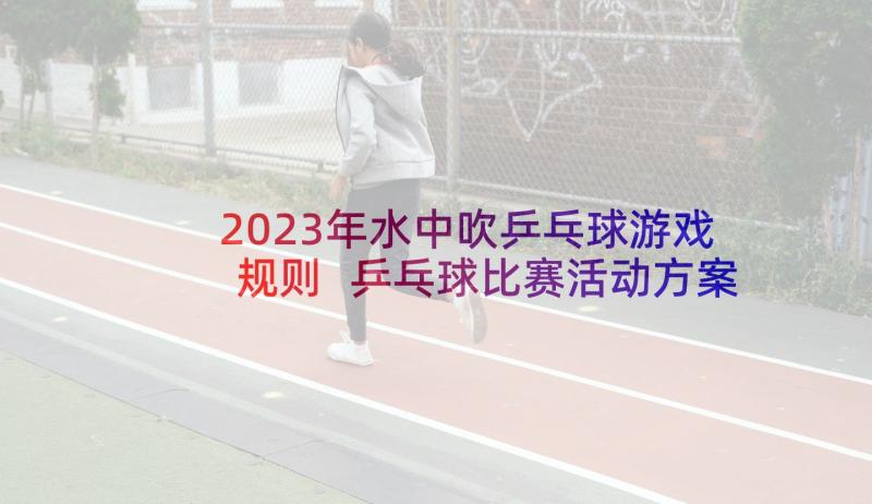 2023年水中吹乒乓球游戏规则 乒乓球比赛活动方案(优质10篇)