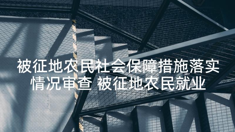 被征地农民社会保障措施落实情况审查 被征地农民就业工作调查报告(实用5篇)