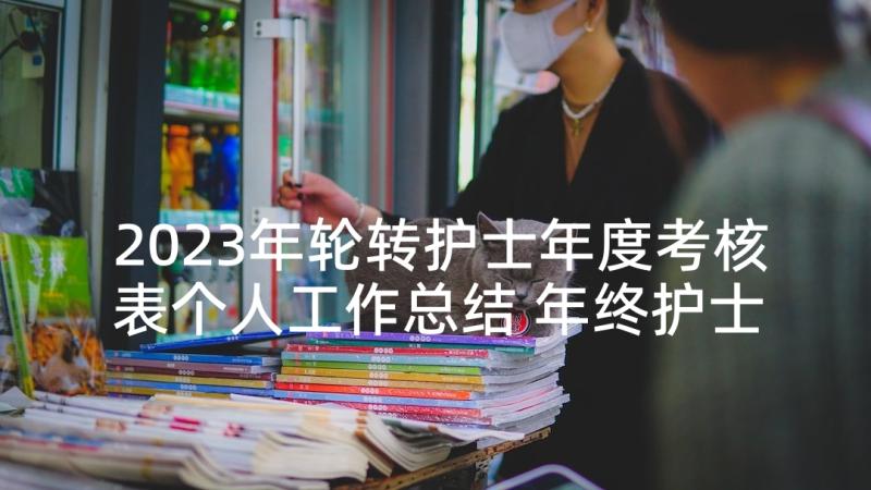 2023年轮转护士年度考核表个人工作总结 年终护士述职报告(通用10篇)