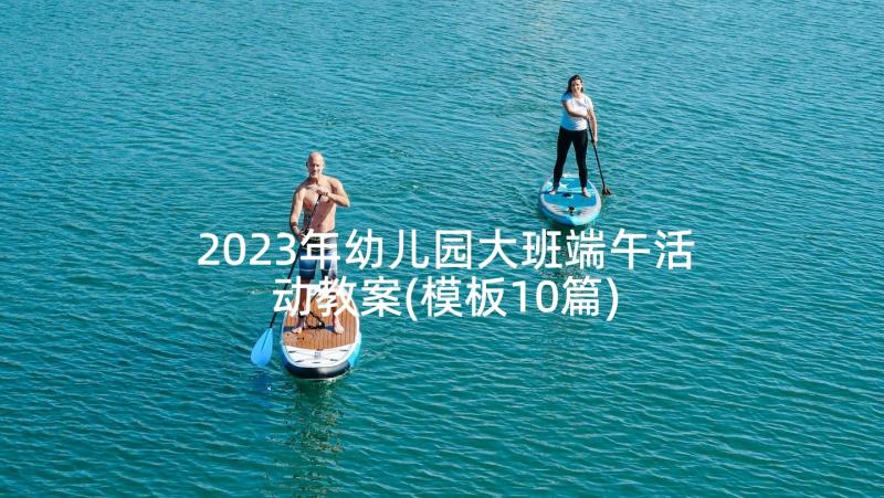 2023年幼儿园大班端午活动教案(模板10篇)