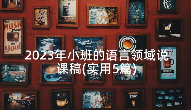 2023年小班的语言领域说课稿(实用5篇)