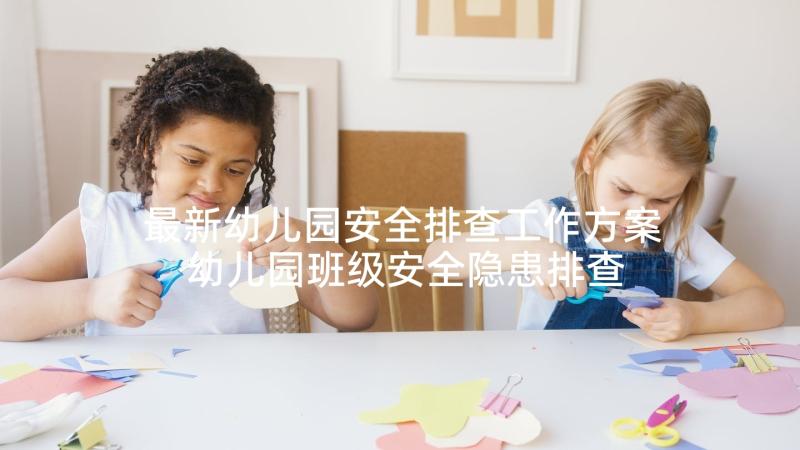 最新幼儿园安全排查工作方案 幼儿园班级安全隐患排查自查报告(实用5篇)