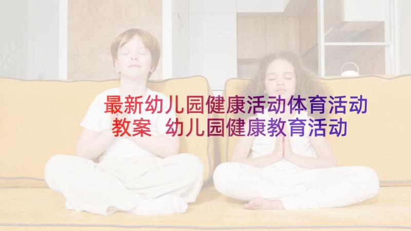 最新幼儿园健康活动体育活动教案 幼儿园健康教育活动教案(模板5篇)