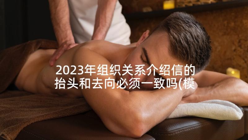 2023年组织关系介绍信的抬头和去向必须一致吗(模板5篇)