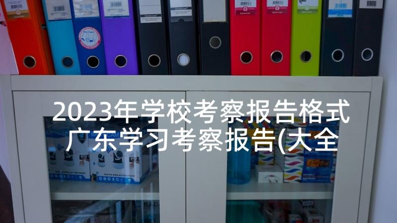 2023年学校考察报告格式 广东学习考察报告(大全9篇)