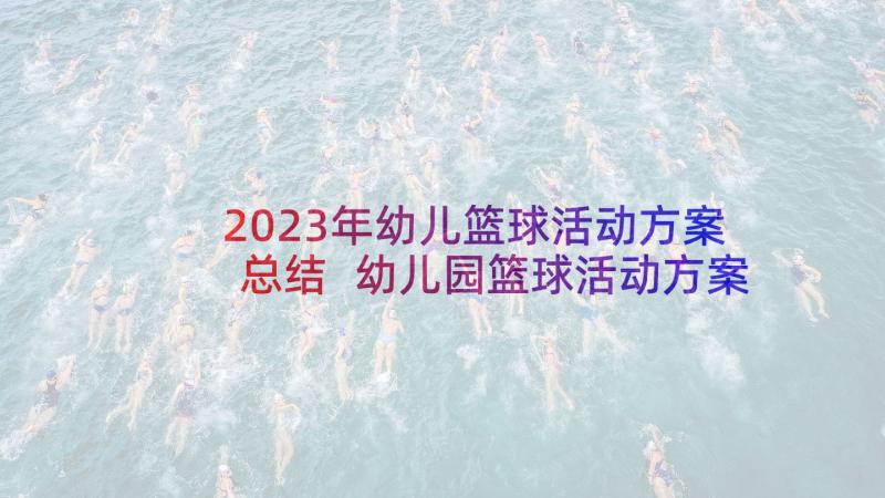 2023年幼儿篮球活动方案总结 幼儿园篮球活动方案(实用7篇)