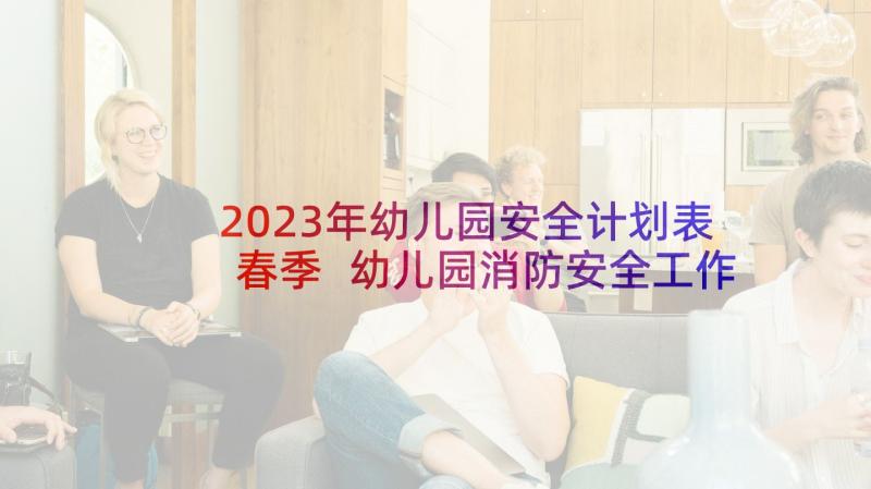 2023年幼儿园安全计划表春季 幼儿园消防安全工作计划表(通用5篇)