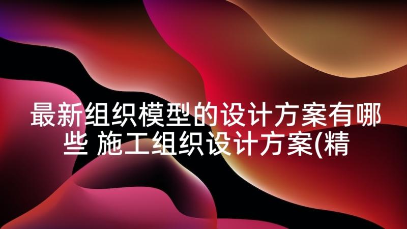 最新组织模型的设计方案有哪些 施工组织设计方案(精选5篇)