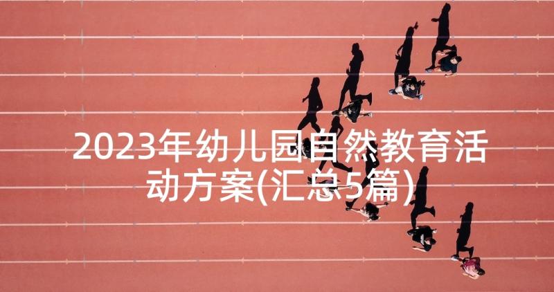 2023年幼儿园自然教育活动方案(汇总5篇)