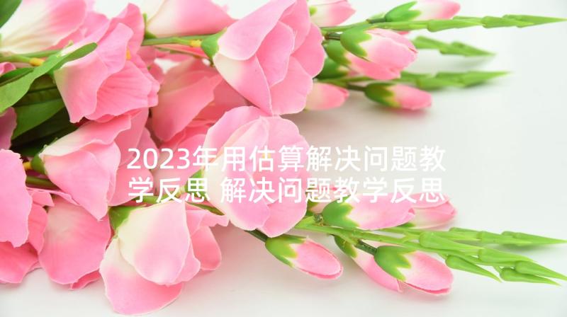 2023年用估算解决问题教学反思 解决问题教学反思(实用8篇)