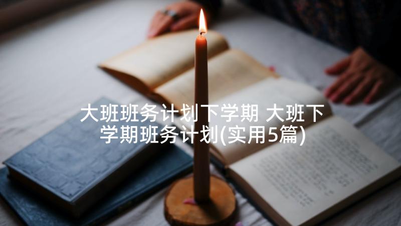 大班班务计划下学期 大班下学期班务计划(实用5篇)