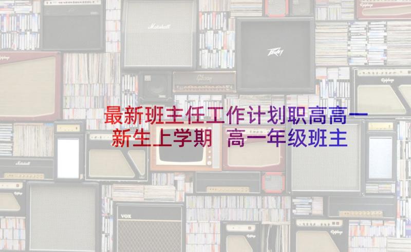 最新班主任工作计划职高高一新生上学期 高一年级班主任工作计划(实用5篇)