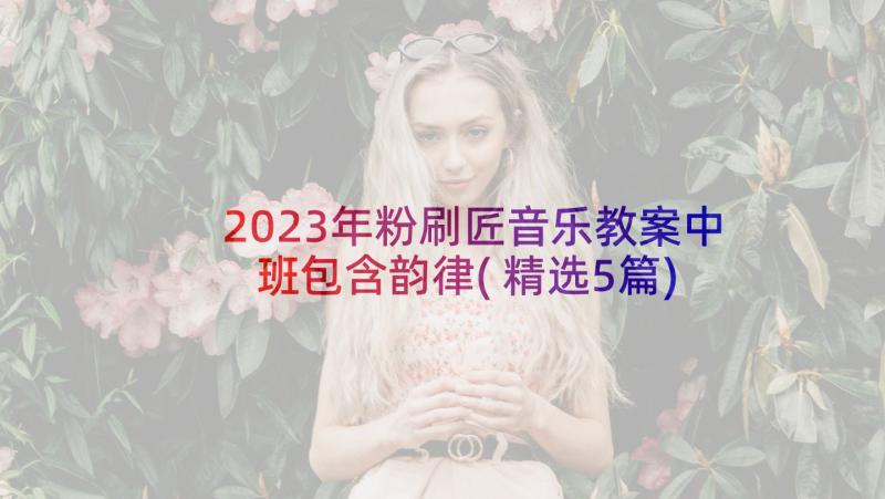 2023年粉刷匠音乐教案中班包含韵律(精选5篇)