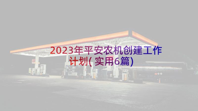 2023年平安农机创建工作计划(实用6篇)