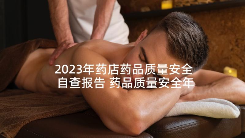 2023年药店药品质量安全自查报告 药品质量安全年度自查报告(优质5篇)