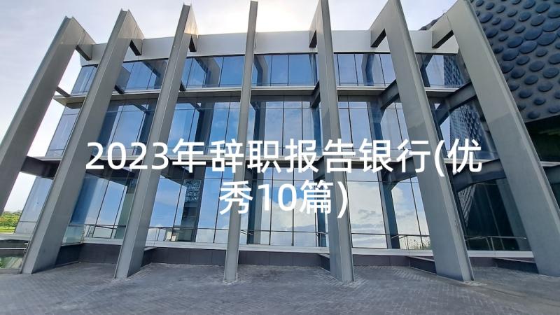 2023年辞职报告银行(优秀10篇)