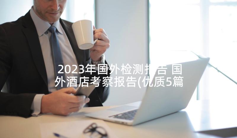 2023年国外检测报告 国外酒店考察报告(优质5篇)