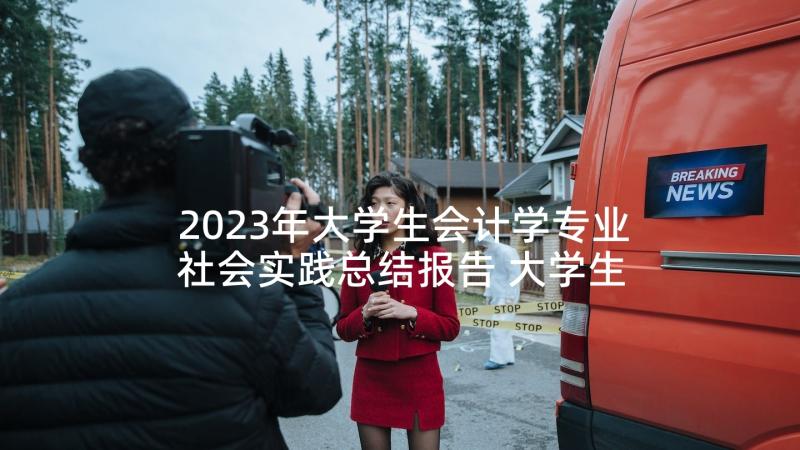 2023年大学生会计学专业社会实践总结报告 大学生会计的社会实践报告(通用6篇)