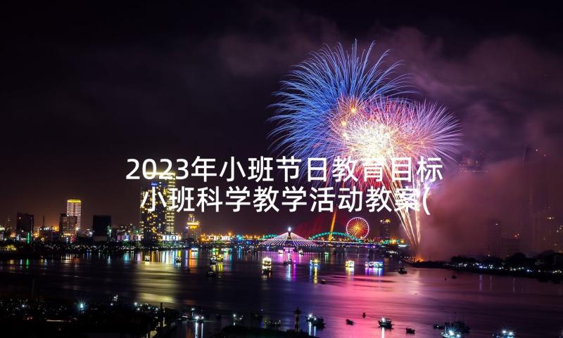 2023年小班节日教育目标 小班科学教学活动教案(大全7篇)