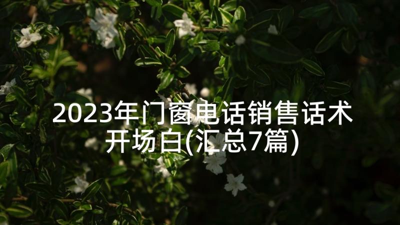 2023年门窗电话销售话术开场白(汇总7篇)