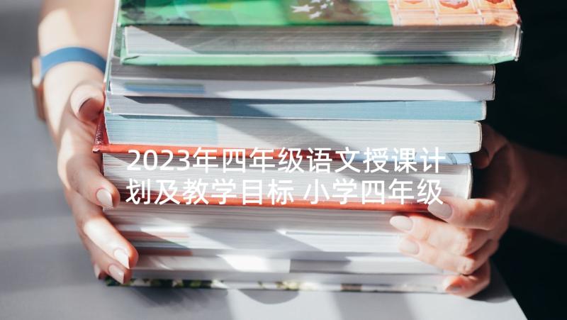 2023年四年级语文授课计划及教学目标 小学四年级语文教学计划(优质10篇)