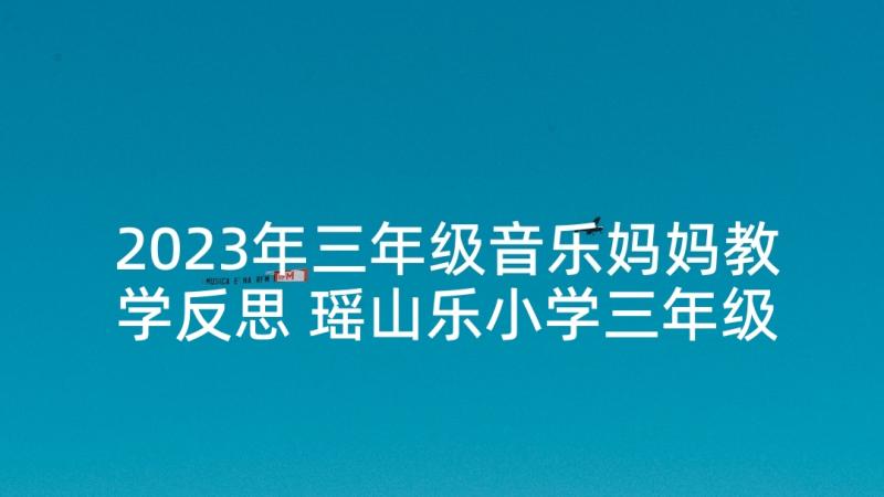 2023年三年级音乐妈妈教学反思 瑶山乐小学三年级音乐教学反思(精选9篇)