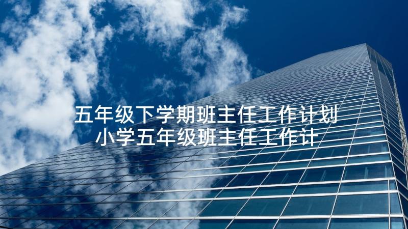 五年级下学期班主任工作计划 小学五年级班主任工作计划第一学期(实用8篇)