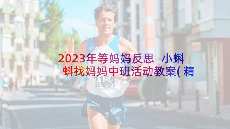 2023年等妈妈反思 小蝌蚪找妈妈中班活动教案(精选8篇)