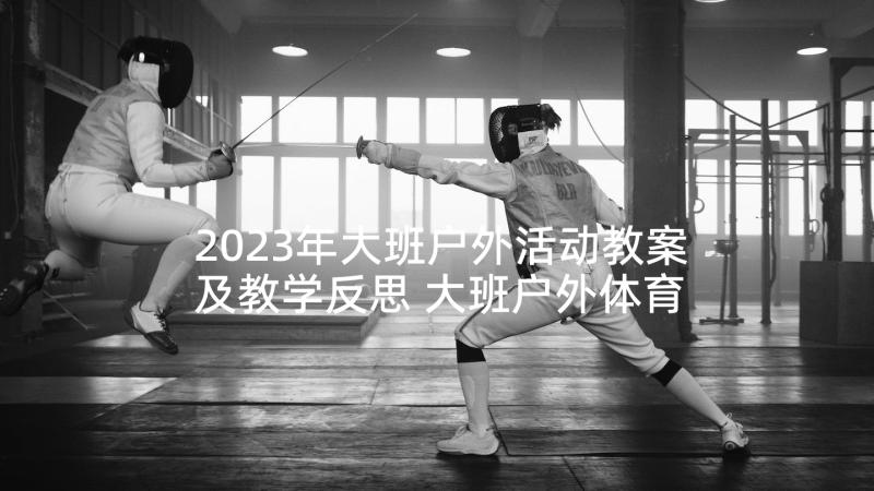 2023年大班户外活动教案及教学反思 大班户外体育活动教案(优秀8篇)