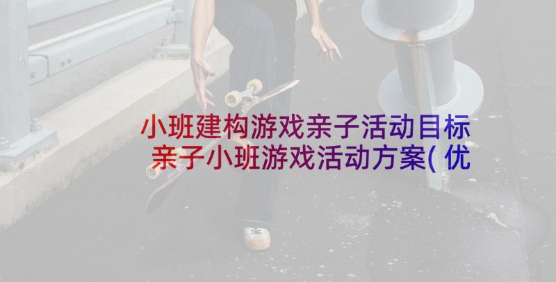 小班建构游戏亲子活动目标 亲子小班游戏活动方案(优秀8篇)