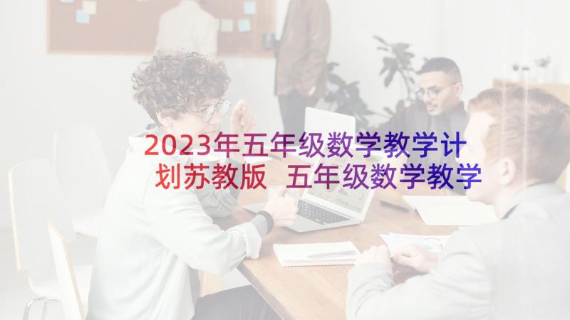 2023年五年级数学教学计划苏教版 五年级数学教学计划(实用7篇)